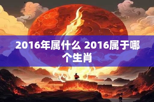 2016年属什么 2016属于哪个生肖