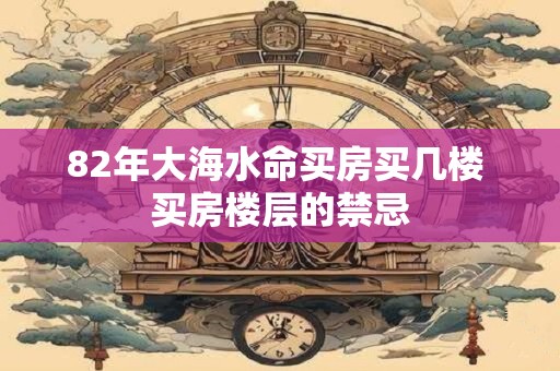 82年大海水命买房买几楼 买房楼层的禁忌