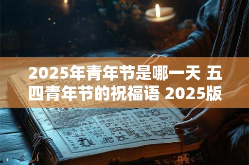 2025年青年节是哪一天 五四青年节的祝福语 2025版