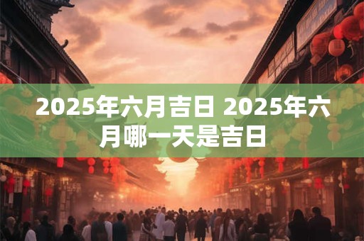 2025年六月吉日 2025年六月哪一天是吉日