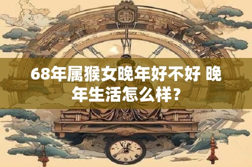 68年属猴女晚年好不好 晚年生活怎么样？