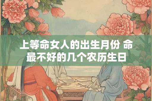 上等命女人的出生月份 命最不好的几个农历生日
