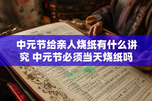 中元节给亲人烧纸有什么讲究 中元节必须当天烧纸吗