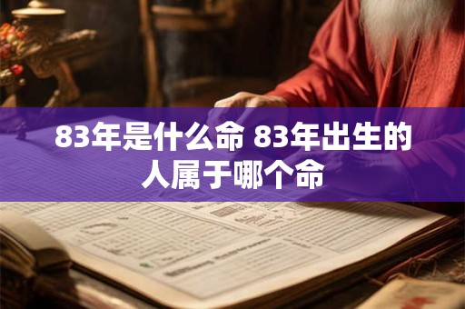 83年是什么命 83年出生的人属于哪个命