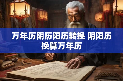 万年历阴历阳历转换 阴阳历换算万年历