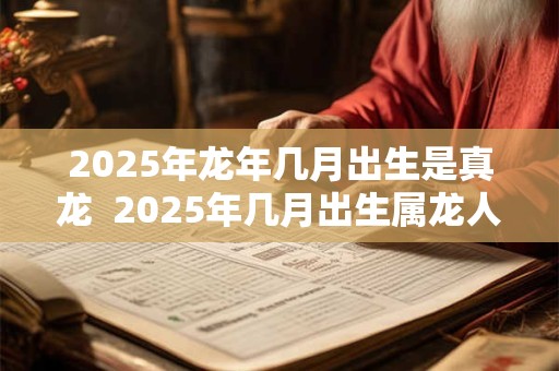 2025年龙年几月出生是真龙  2025年几月出生属龙人命运最好