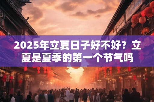 2025年立夏日子好不好？立夏是夏季的第一个节气吗
