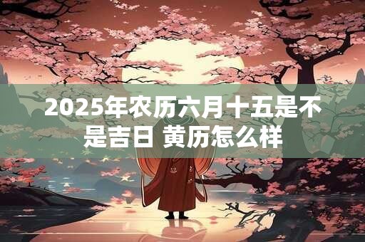 2026年农历六月十五是不是吉日 黄历怎么样