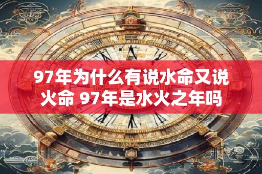 97年为什么有说水命又说火命 97年是水火之年吗