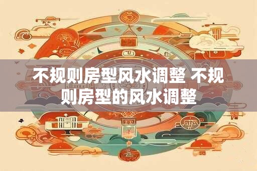 不规则房型风水调整 不规则房型的风水调整