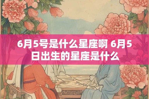 6月5号是什么星座啊 6月5日出生的星座是什么