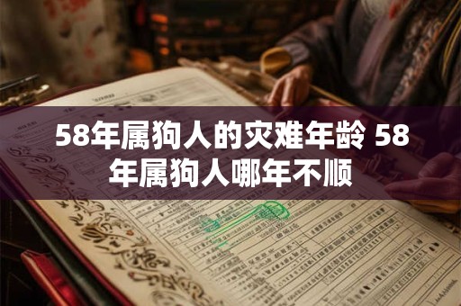58年属狗人的灾难年龄 58年属狗人哪年不顺 58年属狗人的灾难年龄 58年属狗人哪年不顺