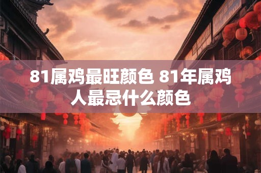81属鸡最旺颜色 81年属鸡人最忌什么颜色