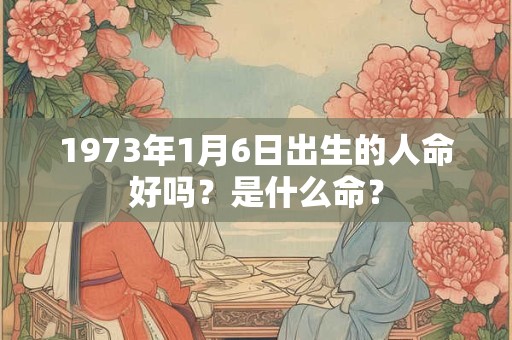 1973年1月6日出生的人命好吗?是什么命? 1973年1月6日出生的人命好吗?是什么命?