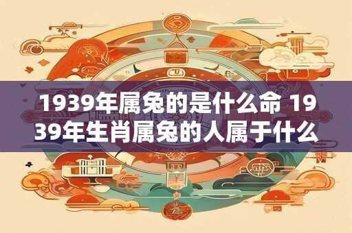 1939年属兔的是什么命 1939年生肖属兔的人属于什么命