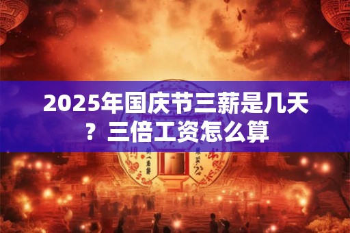 2026年国庆节三薪是几天？三倍工资怎么算