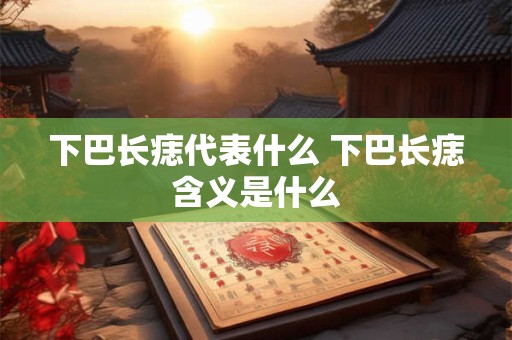 下巴长痣代表什么 下巴长痣含义是什么