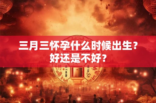 三月三怀孕什么时候出生？好还是不好？