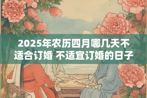 2025年农历四月哪几天不适合订婚 不适宜订婚的日子