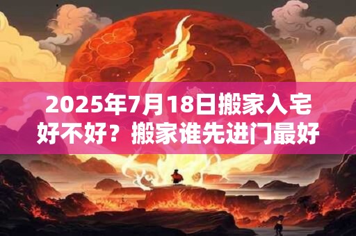 2025年7月18日搬家入宅好不好?搬家谁先进门最好? 2025年7月18日搬家入宅好不好?搬家谁先进门最好?