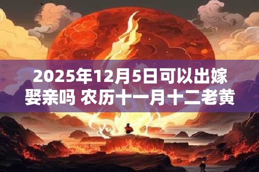 2025年12月5日可以出嫁娶亲吗 农历十一月十二老黄历查询 2025年12月5日可以出嫁娶亲吗 农历十一月十二老黄历查询