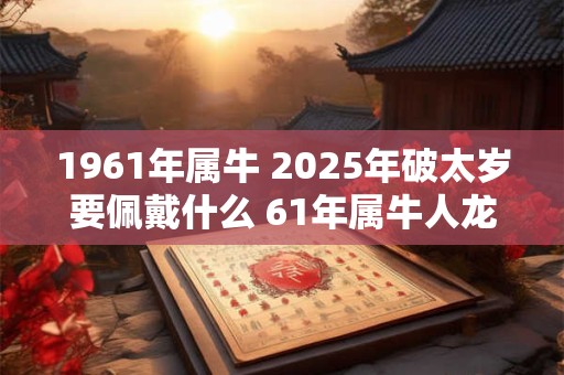 1961年属牛 2026年破太岁要佩戴什么 61年属牛人龙年犯太岁怎么化解 1961年属牛 2026年破太岁要佩戴什么 61年属牛人龙年犯太岁怎么化解