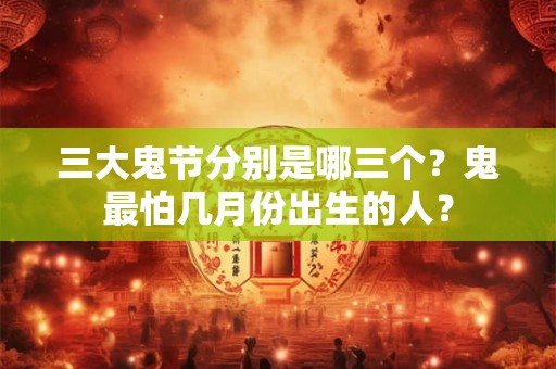 三大鬼节分别是哪三个？鬼最怕几月份出生的人？