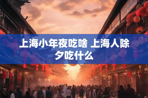 上海小年夜吃啥 上海人除夕吃什么