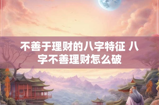 不善于理财的八字特征 八字不善理财怎么破
