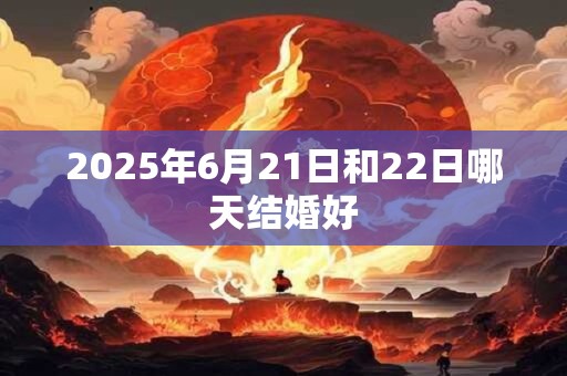 2025年6月21日和22日哪天结婚好