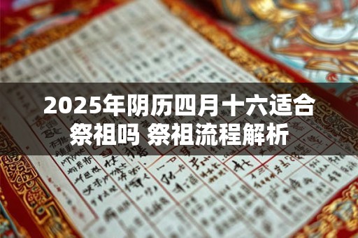 2025年阴历四月十六适合祭祖吗 祭祖流程解析
