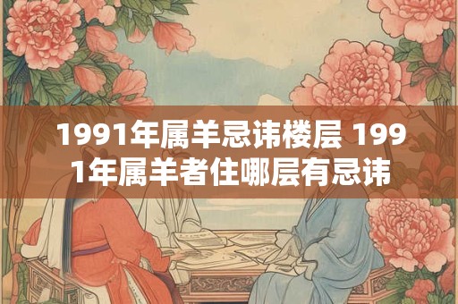 1991年属羊忌讳楼层 1991年属羊者住哪层有忌讳