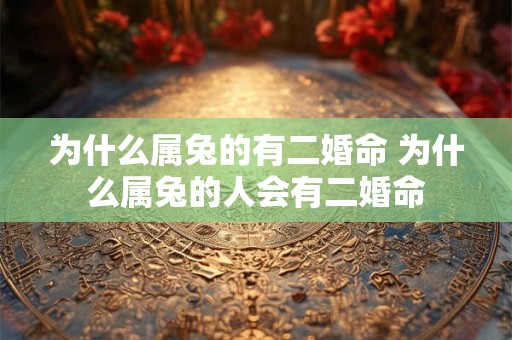 为什么属兔的有二婚命 为什么属兔的人会有二婚命