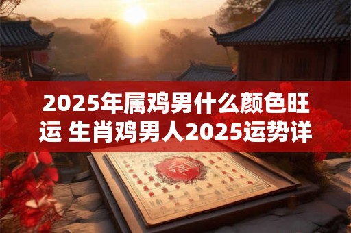 2025年属鸡男什么颜色旺运 生肖鸡男人2025运势详解 2025年属鸡男什么颜色旺运 生肖鸡男人2025运势详解