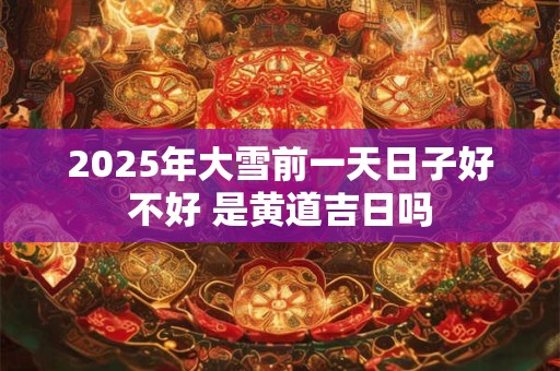 2025年大雪前一天日子好不好 是黄道吉日吗
