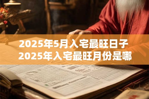 2025年5月入宅最旺日子 2025年入宅最旺月份是哪个