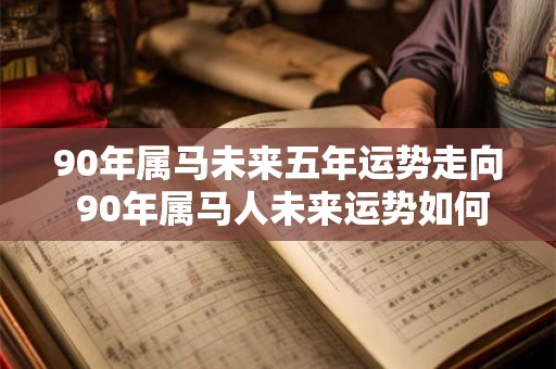 90年属马未来五年运势走向 90年属马人未来运势如何 90年属马未来五年运势走向 90年属马人未来运势如何