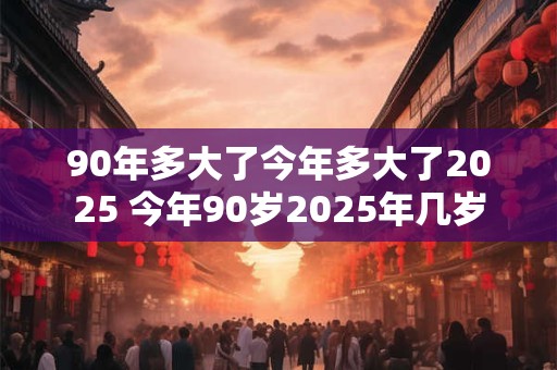 90年多大了今年多大了2025 今年90岁2025年几岁