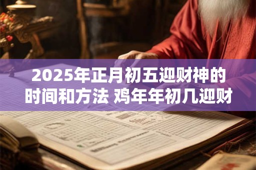 2026年正月初五迎财神的时间和方法 鸡年年初几迎财神爷 2026年正月初五迎财神的时间和方法 鸡年年初几迎财神爷