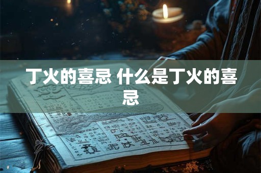 丁火的喜忌 什么是丁火的喜忌