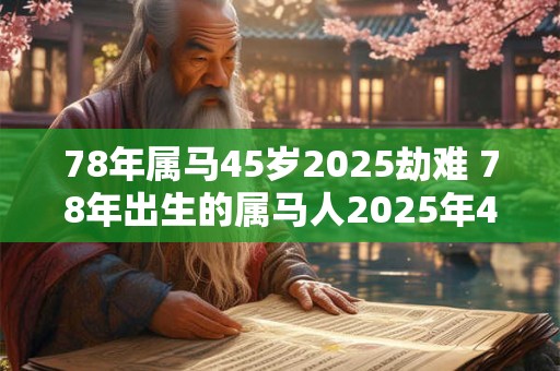 78年属马45岁2025劫难 78年出生的属马人2025年45岁是否会遭遇劫难