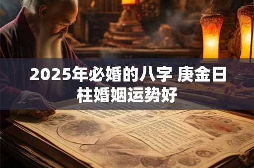 2025年必婚的八字 庚金日柱婚姻运势好