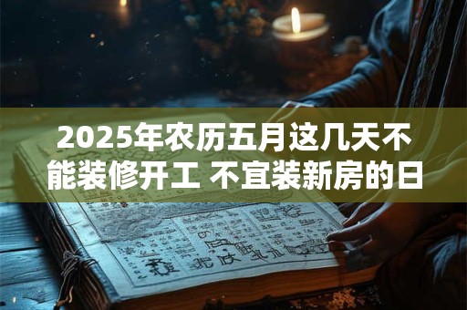 2025年农历五月这几天不能装修开工 不宜装新房的日子