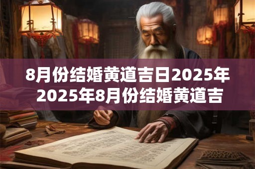 8月份结婚黄道吉日2025年 2025年8月份结婚黄道吉日是哪天