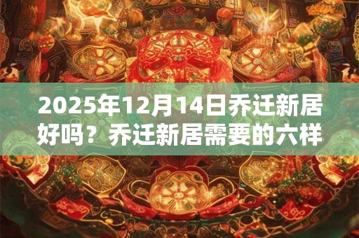 2025年12月14日乔迁新居好吗？乔迁新居需要的六样东西