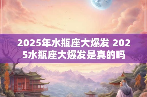 2025年水瓶座大爆发 2025水瓶座大爆发是真的吗