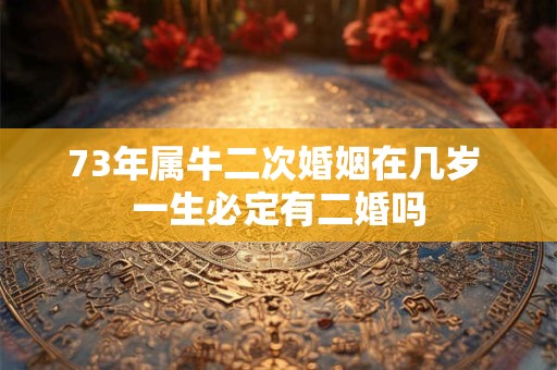 73年属牛二次婚姻在几岁 一生必定有二婚吗
