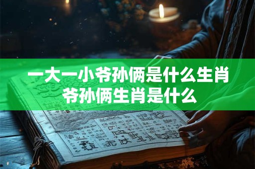 一大一小爷孙俩是什么生肖 爷孙俩生肖是什么
