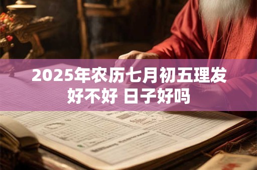 2025年农历七月初五理发好不好 日子好吗