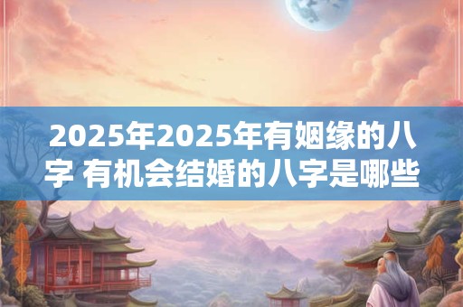 2025年2025年有姻缘的八字 有机会结婚的八字是哪些